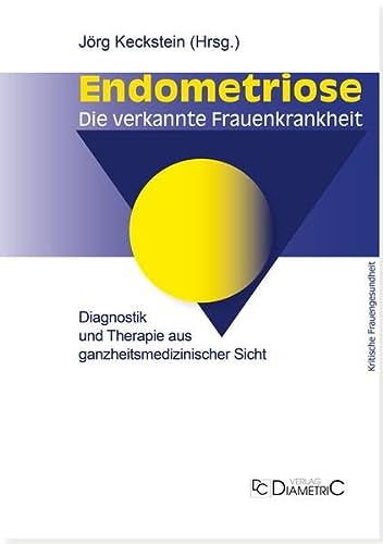 Endometriose - Die verkannte Frauenkrankheit: Diagnostik und Therapie aus ganzheitsmedizinischer Sicht. Eine medizinische Entscheidungshilfe für betroffene Frauen  
