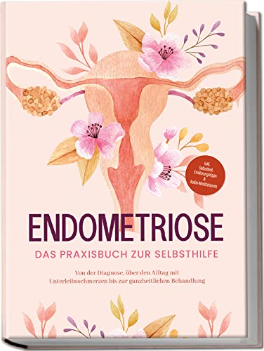 Endometriose - Das Praxisbuch zur Selbsthilfe: Von der Diagnose, über den Alltag mit Unterleibsschmerzen bis zur ganzheitlichen Behandlung | inkl. Selbsttest, Ernährungstipps & Audio-Meditationen  
