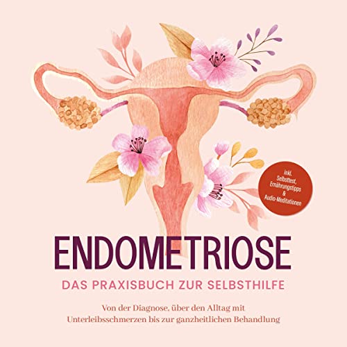 Endometriose - Das Praxisbuch zur Selbsthilfe: Von der Diagnose, über den Alltag mit Unterleibsschmerzen bis zur ganzheitlichen Behandlung - inkl. Selbsttest, Ernährungstipps & Audio-Meditationen  